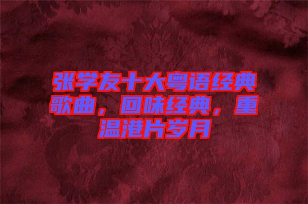 張學友十大粵語經(jīng)典歌曲，回味經(jīng)典，重溫港片歲月