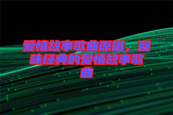 愛情故事歌曲原唱，回味經(jīng)典的愛情故事歌曲