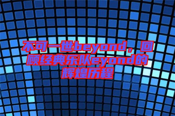 不可一世beyond，回顧經(jīng)典樂隊(duì)eyond的輝煌歷程