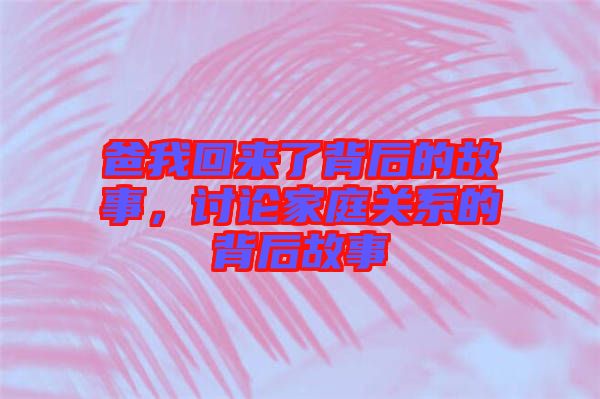 爸我回來(lái)了背后的故事，討論家庭關(guān)系的背后故事