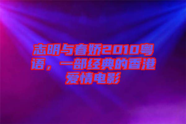 志明與春嬌2010粵語(yǔ)，一部經(jīng)典的香港愛(ài)情電影