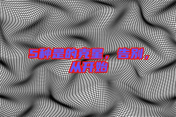 5種是的克星，告別，從開始
