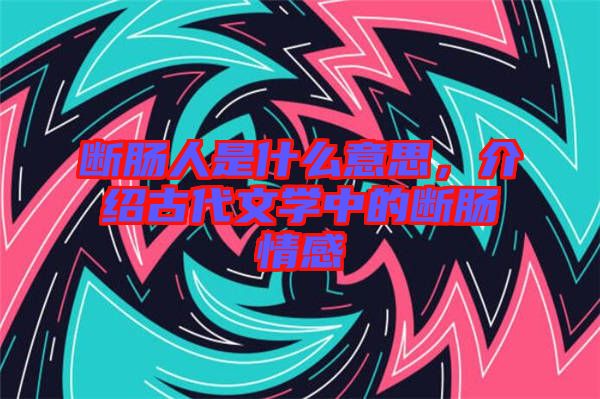 斷腸人是什么意思，介紹古代文學(xué)中的斷腸情感