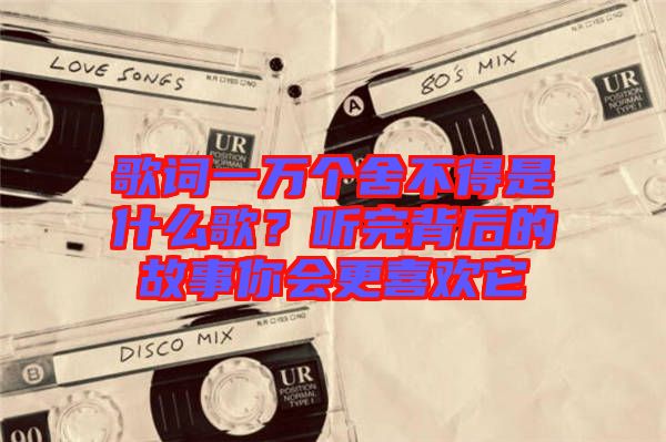 歌詞一萬(wàn)個(gè)舍不得是什么歌？聽完背后的故事你會(huì)更喜歡它