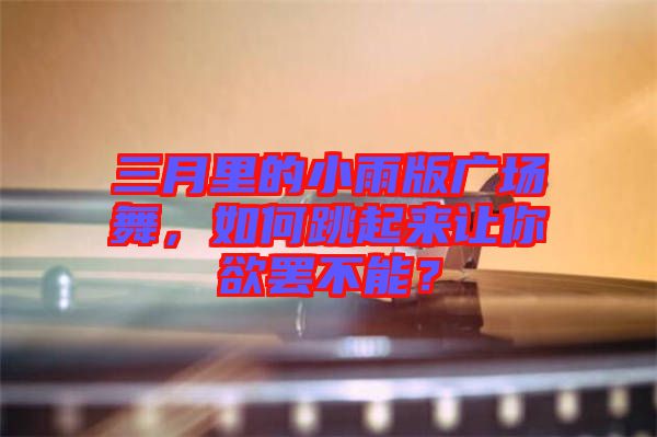 三月里的小雨版廣場(chǎng)舞，如何跳起來(lái)讓你欲罷不能？