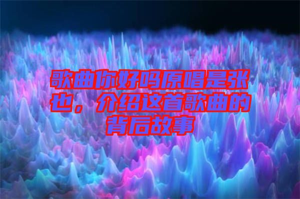 歌曲你好嗎原唱是張也，介紹這首歌曲的背后故事