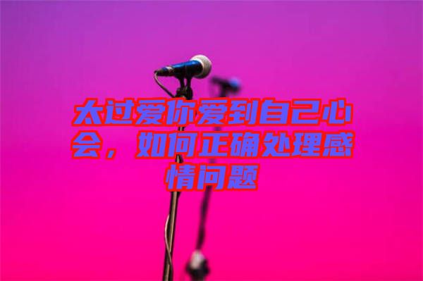 太過愛你愛到自己心會，如何正確處理感情問題