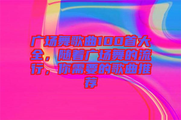 廣場(chǎng)舞歌曲100首大全，隨著廣場(chǎng)舞的流行，你需要的歌曲推薦