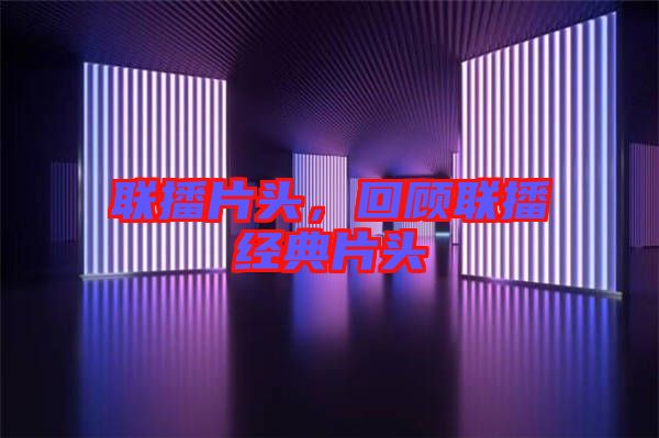 聯(lián)播片頭，回顧聯(lián)播經(jīng)典片頭