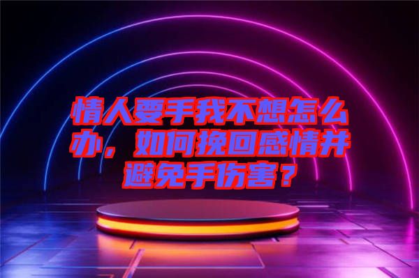 情人要手我不想怎么辦，如何挽回感情并避免手傷害？