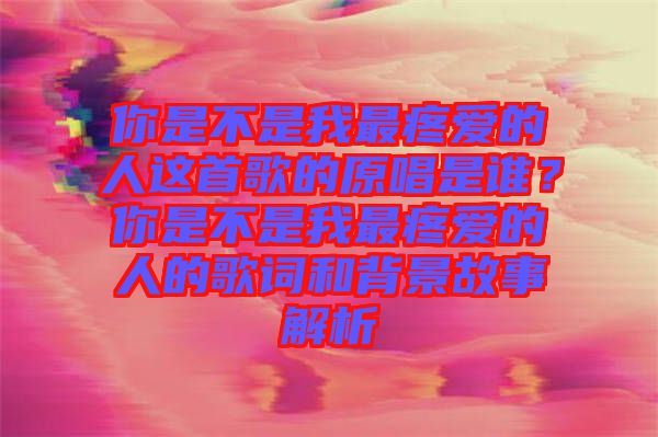 你是不是我最疼愛的人這首歌的原唱是誰？你是不是我最疼愛的人的歌詞和背景故事解析