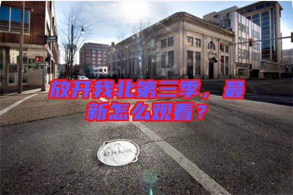 放開(kāi)我北第三季，最新怎么觀(guān)看？