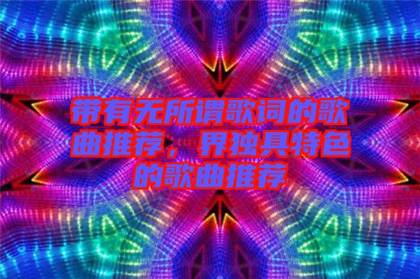 帶有無(wú)所謂歌詞的歌曲推薦，界獨(dú)具特色的歌曲推薦