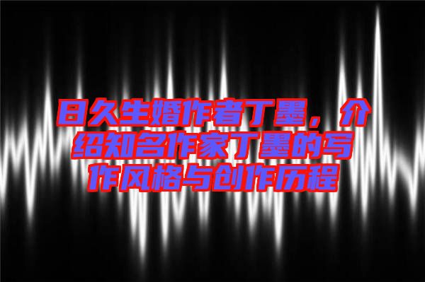 日久生婚作者丁墨，介紹知名作家丁墨的寫作風格與創(chuàng)作歷程