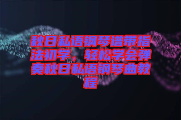 秋日私語(yǔ)鋼琴譜帶指法初學(xué)，輕松學(xué)會(huì)彈奏秋日私語(yǔ)鋼琴曲教程