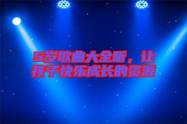 5歲歌曲大全聽，讓孩子快樂成長的資源