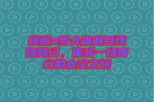 哆啦a夢(mèng)大雄的月球探險(xiǎn)記，體驗(yàn)一場(chǎng)奇幻的太空之旅
