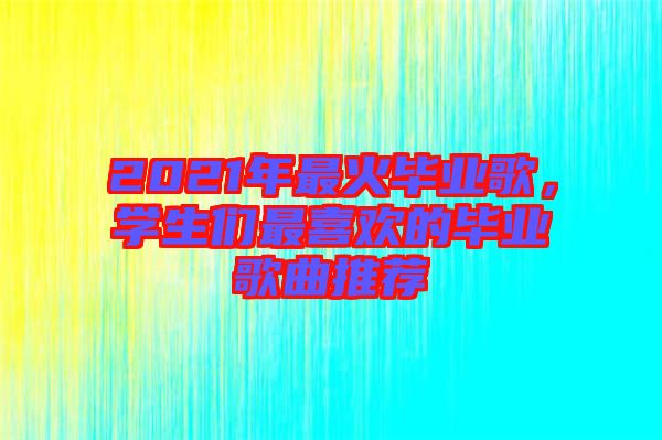 2021年最火畢業(yè)歌，學生們最喜歡的畢業(yè)歌曲推薦