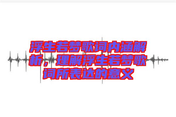 浮生若夢(mèng)歌詞內(nèi)涵解析，理解浮生若夢(mèng)歌詞所表達(dá)的意義