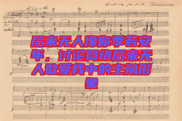 后來(lái)無(wú)人像你季若安年，討論網(wǎng)絡(luò)后來(lái)無(wú)人敢愛(ài)我中的主角形象