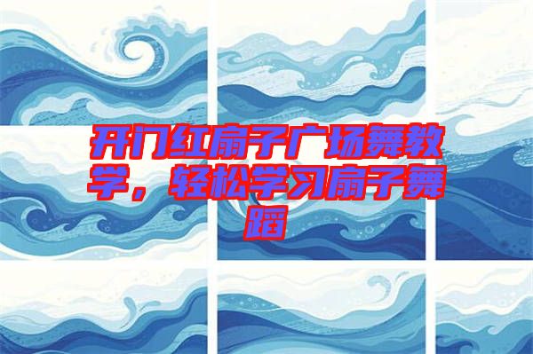 開門紅扇子廣場舞教學(xué)，輕松學(xué)習(xí)扇子舞蹈
