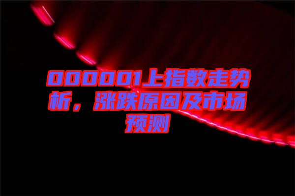 000001上指數(shù)走勢(shì)析，漲跌原因及市場(chǎng)預(yù)測(cè)