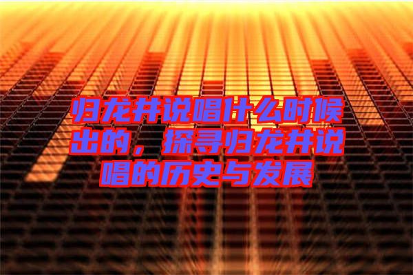 歸龍井說唱什么時(shí)候出的，探尋歸龍井說唱的歷史與發(fā)展