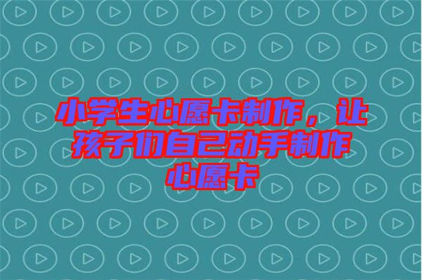 小學(xué)生心愿卡制作，讓孩子們自己動(dòng)手制作心愿卡