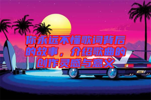 你永遠(yuǎn)不懂歌詞背后的故事，介紹歌曲的創(chuàng)作靈感與意義