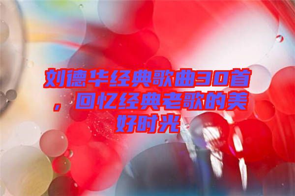 劉德華經(jīng)典歌曲30首，回憶經(jīng)典老歌的美好時(shí)光