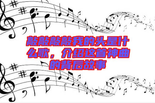 敲敲敲敲我的頭是什么歌，介紹這首神曲的背后故事