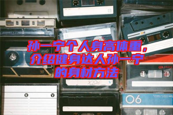 孫一寧個(gè)人身高體重，介紹健身達(dá)人孫一寧的身材方法