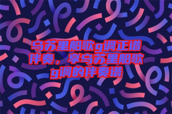 烏蘇里船歌g調(diào)正譜伴奏，享烏蘇里船歌g調(diào)的伴奏譜