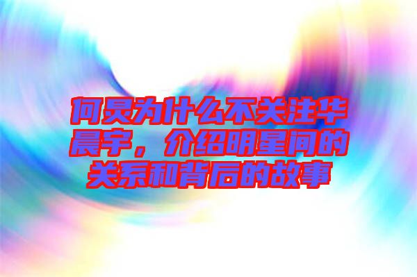 何炅為什么不關(guān)注華晨宇，介紹明星間的關(guān)系和背后的故事