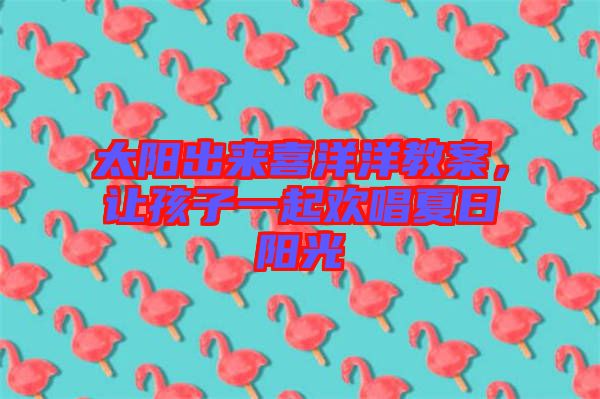 太陽出來喜洋洋教案，讓孩子一起歡唱夏日陽光