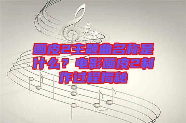 畫皮2主題曲名稱是什么？電影畫皮2制作過程揭秘