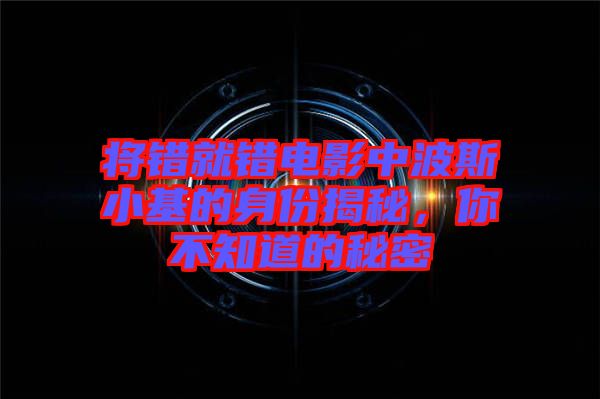 將錯就錯電影中波斯小基的身份揭秘，你不知道的秘密