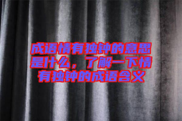 成語情有獨(dú)鐘的意思是什么，了解一下情有獨(dú)鐘的成語含義
