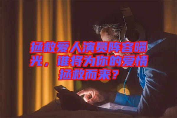 拯救愛(ài)人演員陣容曝光，誰(shuí)將為你的愛(ài)情拯救而來(lái)？