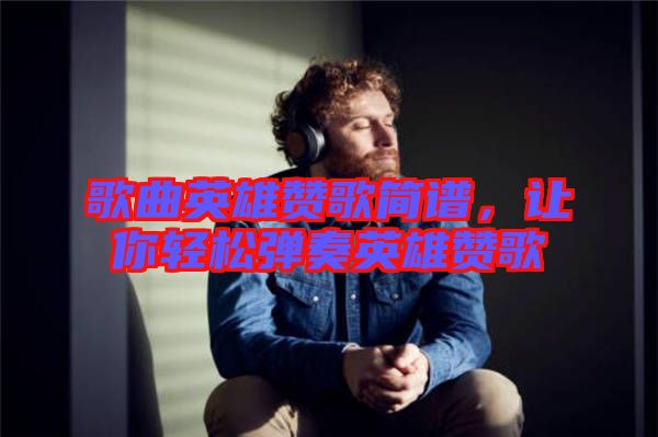 歌曲英雄贊歌簡譜，讓你輕松彈奏英雄贊歌