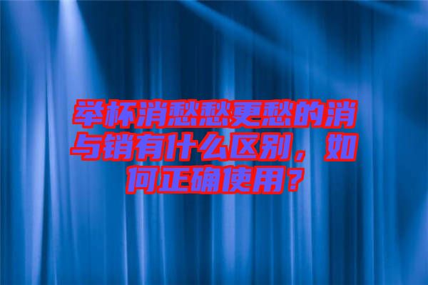 舉杯消愁愁更愁的消與銷有什么區(qū)別，如何正確使用？