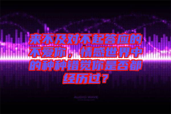 來(lái)不及對(duì)不起答應(yīng)的不愛(ài)你，情感世界中的種種錯(cuò)覺(jué)你是否都經(jīng)歷過(guò)？