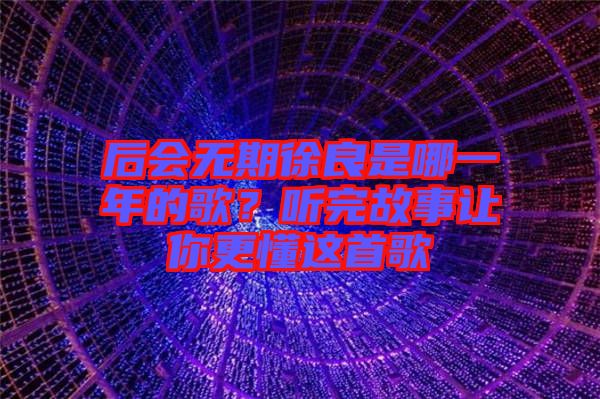后會(huì)無期徐良是哪一年的歌？聽完故事讓你更懂這首歌