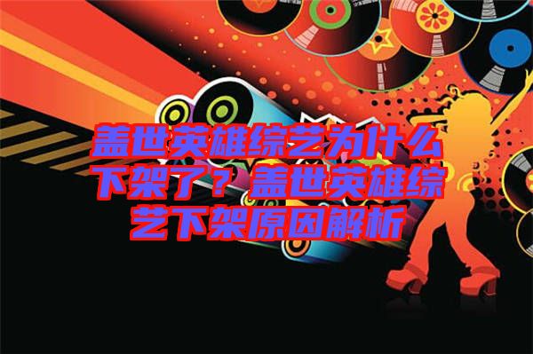 蓋世英雄綜藝為什么下架了？蓋世英雄綜藝下架原因解析