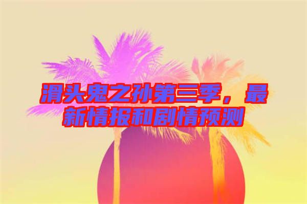滑頭鬼之孫第三季，最新情報和劇情預(yù)測