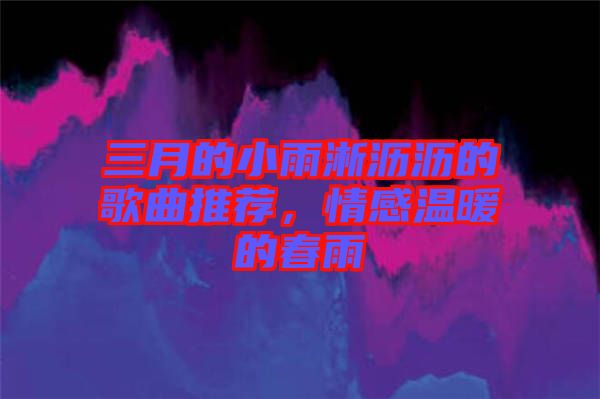 三月的小雨淅瀝瀝的歌曲推薦，情感溫暖的春雨