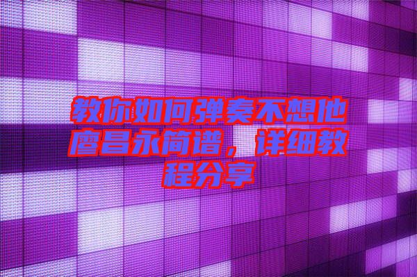 教你如何彈奏不想他廖昌永簡譜，詳細教程分享