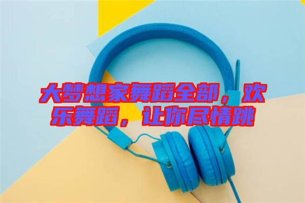 大夢想家舞蹈全部，歡樂舞蹈，讓你盡情跳