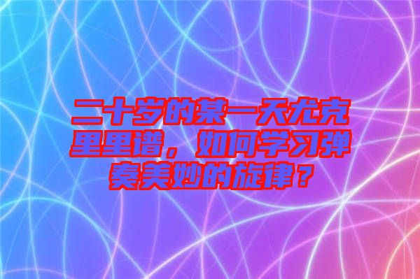 二十歲的某一天尤克里里譜，如何學(xué)習(xí)彈奏美妙的旋律？