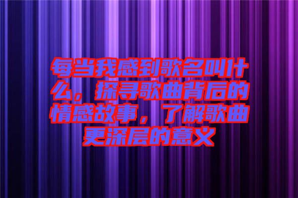 每當(dāng)我感到歌名叫什么，探尋歌曲背后的情感故事，了解歌曲更深層的意義